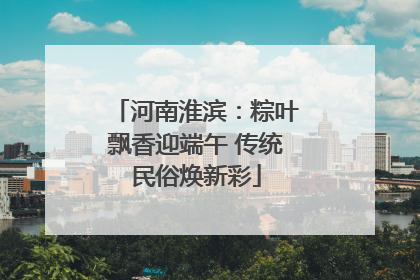 河南淮滨：粽叶飘香迎端午 传统民俗焕新彩