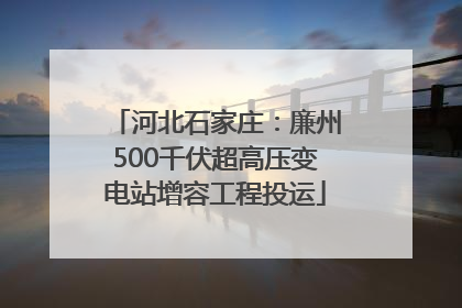 河北石家庄：廉州500千伏超高压变电站增容工程投运