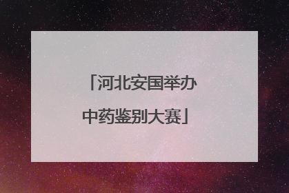 河北安国举办中药鉴别大赛