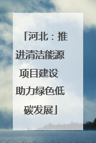 河北：推进清洁能源项目建设 助力绿色低碳发展