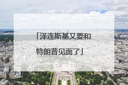 泽连斯基又要和特朗普见面了