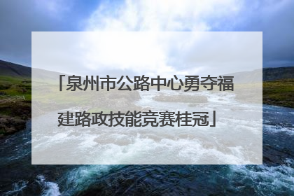 泉州市公路中心勇夺福建路政技能竞赛桂冠
