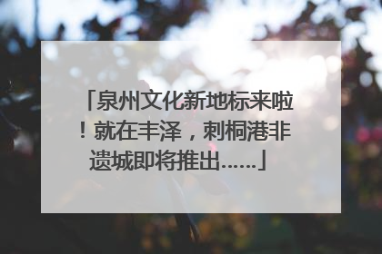泉州文化新地标来啦！就在丰泽，刺桐港非遗城即将推出……