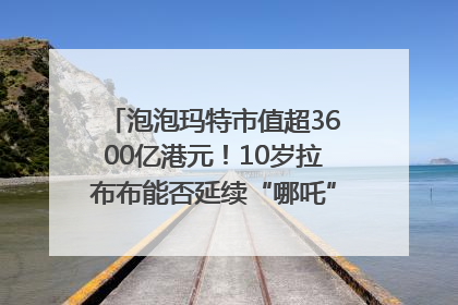 泡泡玛特市值超3600亿港元！10岁拉布布能否延续“哪吒”神话？｜热财经