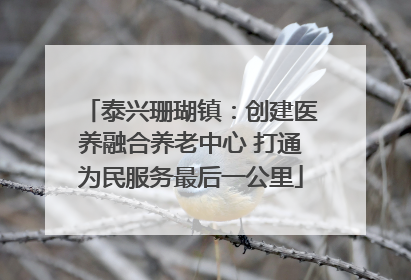泰兴珊瑚镇：创建医养融合养老中心 打通为民服务最后一公里