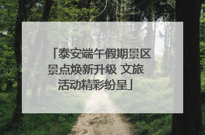 泰安端午假期景区景点焕新升级 文旅活动精彩纷呈