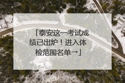 泰安这一考试成绩已出炉！进入体检范围名单→