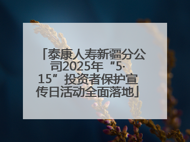 泰康人寿新疆分公司2025年“5·15”投资者保护宣传日活动全面落地