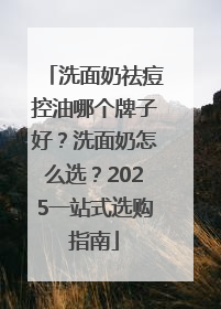 洗面奶祛痘控油哪个牌子好？洗面奶怎么选？2025一站式选购指南