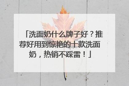 洗面奶什么牌子好？推荐好用到惊艳的十款洗面奶，热销不踩雷！