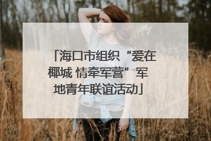 海口市组织“爱在椰城 情牵军营”军地青年联谊活动