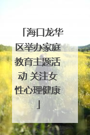 海口龙华区举办家庭教育主题活动 关注女性心理健康