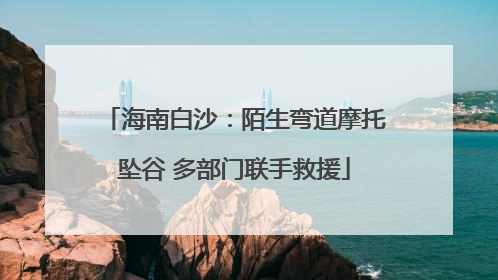 海南白沙：陌生弯道摩托坠谷 多部门联手救援
