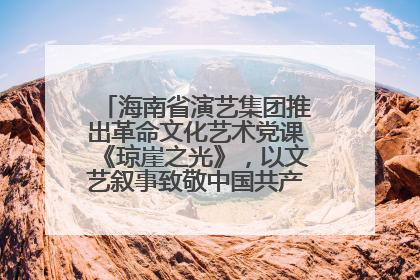 海南省演艺集团推出革命文化艺术党课《琼崖之光》，以文艺叙事致敬中国共产党成立104周年