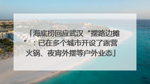 海底捞回应武汉“摆路边摊”：已在多个城市开设了露营火锅、夜宵外摆等户外业态