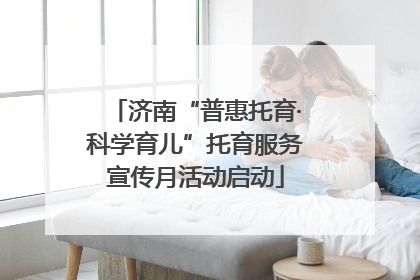 济南“普惠托育·科学育儿”托育服务宣传月活动启动