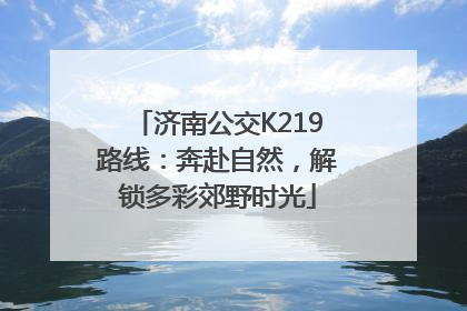 济南公交K219路线：奔赴自然，解锁多彩郊野时光