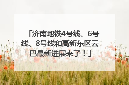 济南地铁4号线、6号线、8号线和高新东区云巴最新进展来了！