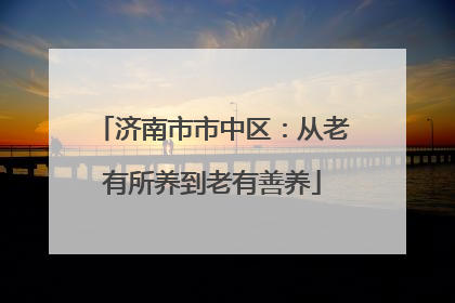济南市市中区：从老有所养到老有善养