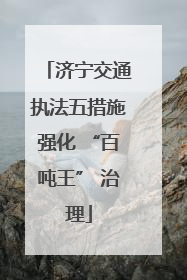 济宁交通执法五措施强化 “百吨王” 治理