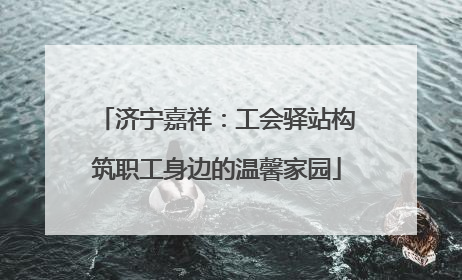 济宁嘉祥：工会驿站构筑职工身边的温馨家园