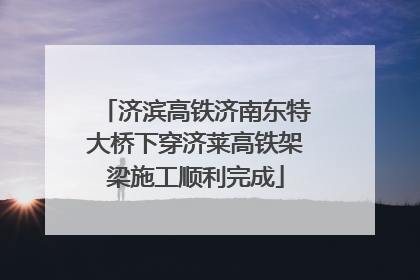 济滨高铁济南东特大桥下穿济莱高铁架梁施工顺利完成