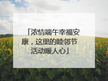 浓情端午幸福安康，这里的睦邻节活动暖人心