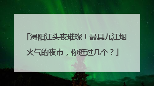 浔阳江头夜璀璨！最具九江烟火气的夜市，你逛过几个？