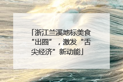 浙江兰溪地标美食“出圈”，激发“舌尖经济”新动能