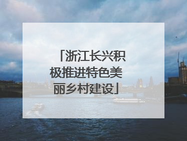 浙江长兴积极推进特色美丽乡村建设