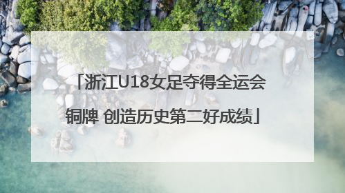 浙江U18女足夺得全运会铜牌 创造历史第二好成绩