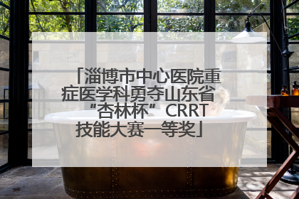 淄博市中心医院重症医学科勇夺山东省“杏林杯”CRRT技能大赛一等奖