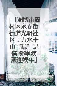 淄博市周村区永安街街道光明社区：万水千山“粽”是情 邻里欢聚迎端午