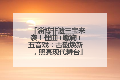 淄博非遗三宝来袭！俚曲+蹴鞠+五音戏：古韵焕新，照亮现代舞台