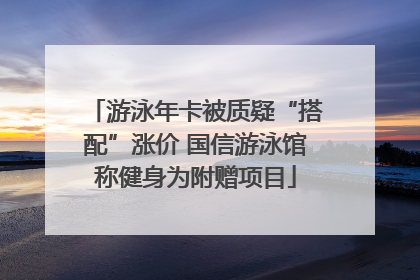 游泳年卡被质疑“搭配”涨价 国信游泳馆称健身为附赠项目