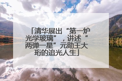 清华展出“第一炉光学玻璃”，讲述“两弹一星”元勋王大珩的追光人生