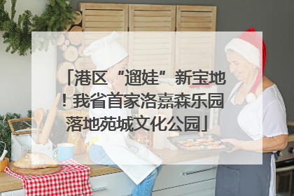 港区“遛娃”新宝地！我省首家洛嘉森乐园落地苑城文化公园