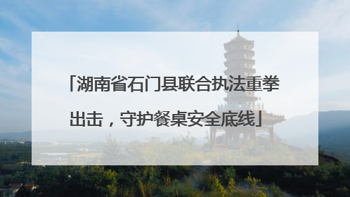 湖南省石门县联合执法重拳出击，守护餐桌安全底线