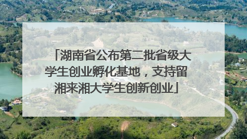 湖南省公布第二批省级大学生创业孵化基地，支持留湘来湘大学生创新创业