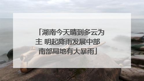 湖南今天晴到多云为主 明起降雨发展中部南部局地有大暴雨