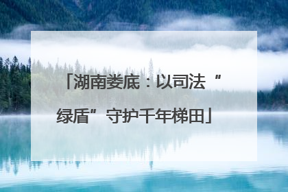 湖南娄底：以司法“绿盾”守护千年梯田
