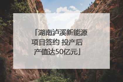 湖南泸溪新能源项目签约 投产后产值达50亿元