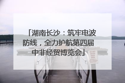 湖南长沙：筑牢电波防线，全力护航第四届中非经贸博览会
