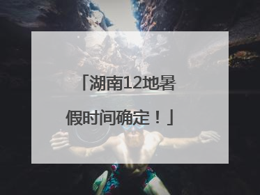 湖南12地暑假时间确定！