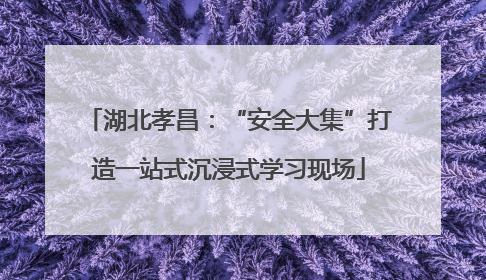 湖北孝昌：“安全大集”打造一站式沉浸式学习现场