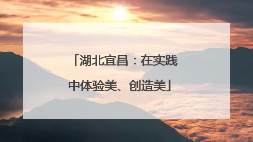 湖北宜昌：在实践中体验美、创造美