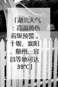 湖北天气：高温黄色省级预警，十堰、襄阳、随州、宜昌等地可达39℃