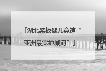 湖北桨板健儿竞速“亚洲最宽护城河”