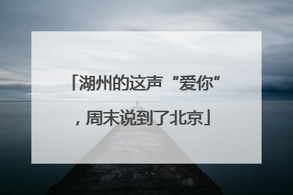 湖州的这声“爱你”，周末说到了北京
