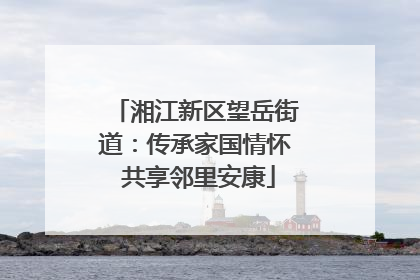 湘江新区望岳街道：传承家国情怀 共享邻里安康